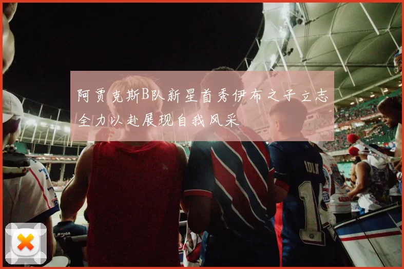 阿贾克斯B队新星首秀伊布之子立志全力以赴展现自我风采