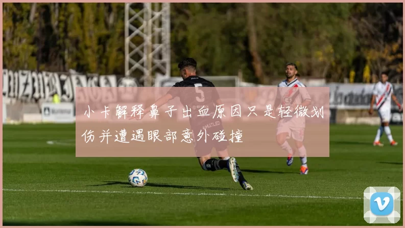 小卡解释鼻子出血原因只是轻微划伤并遭遇眼部意外碰撞