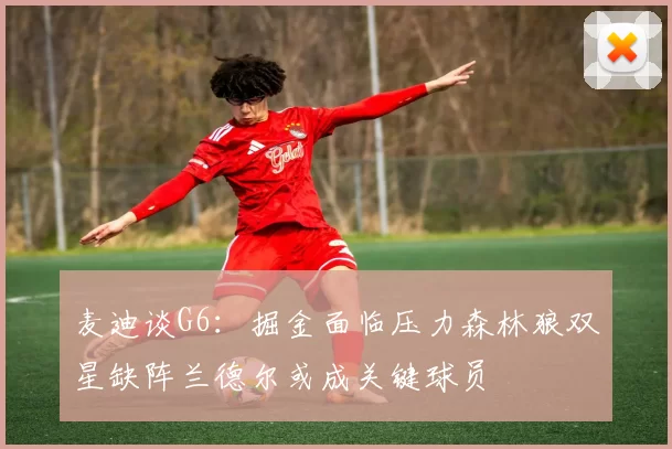 麦迪谈G6：掘金面临压力森林狼双星缺阵兰德尔或成关键球员