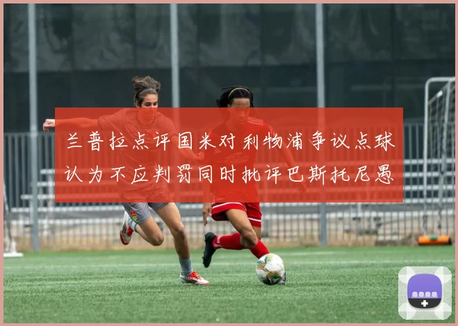 兰普拉点评国米对利物浦争议点球认为不应判罚同时批评巴斯托尼愚蠢拉拽动作