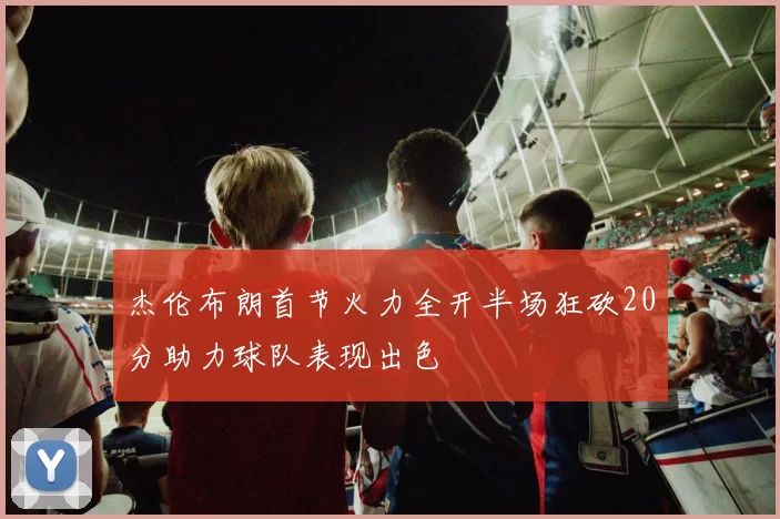 杰伦布朗首节火力全开半场狂砍20分助力球队表现出色