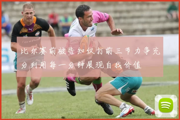 比尔赛前被告知仅打前三节力争充分利用每一分钟展现自我价值