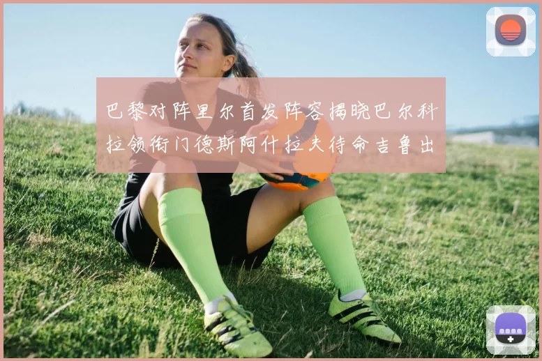 巴黎对阵里尔首发阵容揭晓巴尔科拉领衔门德斯阿什拉夫待命吉鲁出战