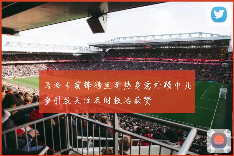 马洛卡前锋穆里奇热身意外踢中儿童引发关注及时救治获赞