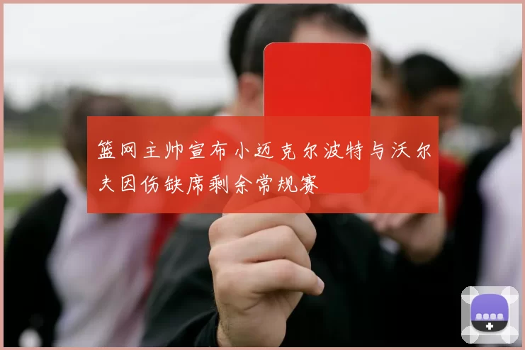 篮网主帅宣布小迈克尔波特与沃尔夫因伤缺席剩余常规赛