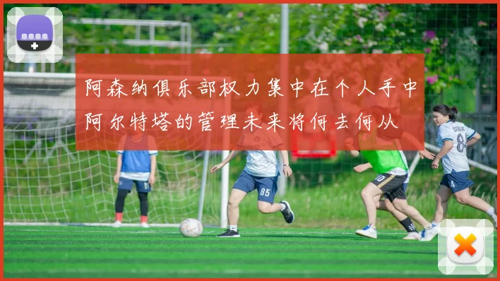 阿森纳俱乐部权力集中在个人手中阿尔特塔的管理未来将何去何从
