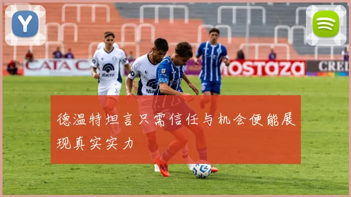 德温特坦言只需信任与机会便能展现真实实力