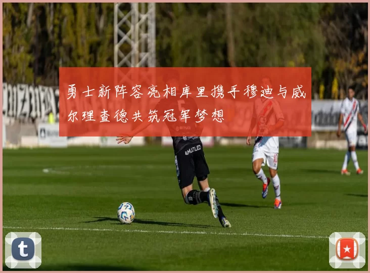 勇士新阵容亮相库里携手穆迪与威尔理查德共筑冠军梦想