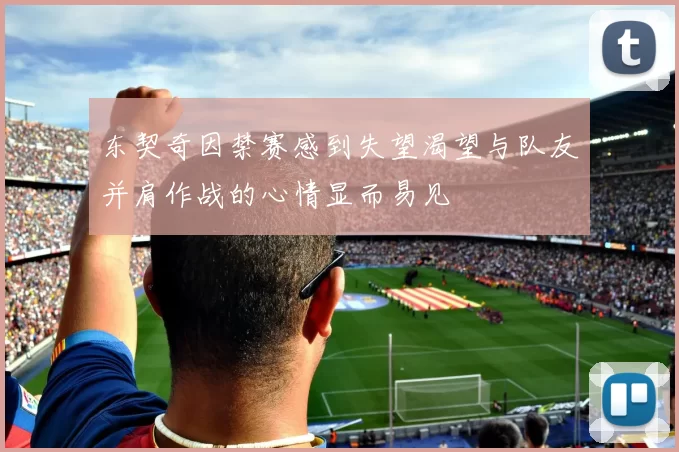 东契奇因禁赛感到失望渴望与队友并肩作战的心情显而易见