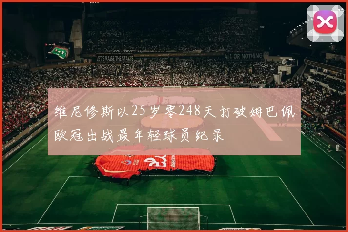 维尼修斯以25岁零248天打破姆巴佩欧冠出战最年轻球员纪录