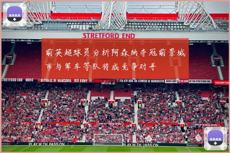 前英超球员分析阿森纳夺冠前景城市与军车等队将成竞争对手