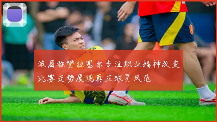 浓眉称赞拉塞尔专注职业精神改变比赛走势展现真正球员风范