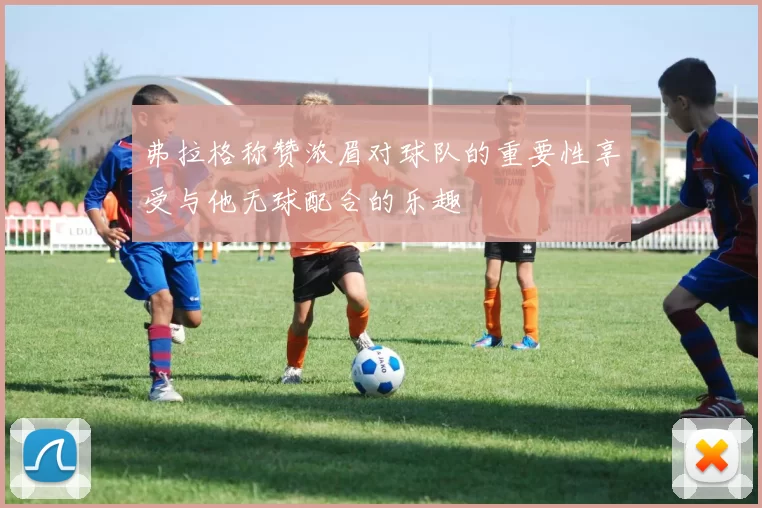 弗拉格称赞浓眉对球队的重要性享受与他无球配合的乐趣