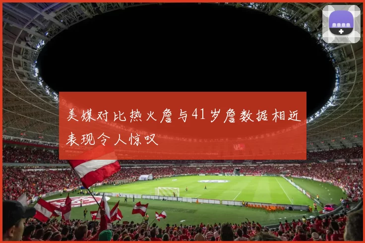 美媒对比热火詹与41岁詹数据相近表现令人惊叹