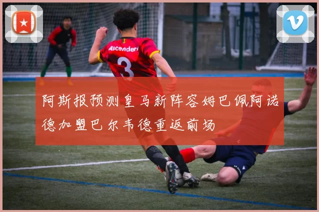 阿斯报预测皇马新阵容姆巴佩阿诺德加盟巴尔韦德重返前场