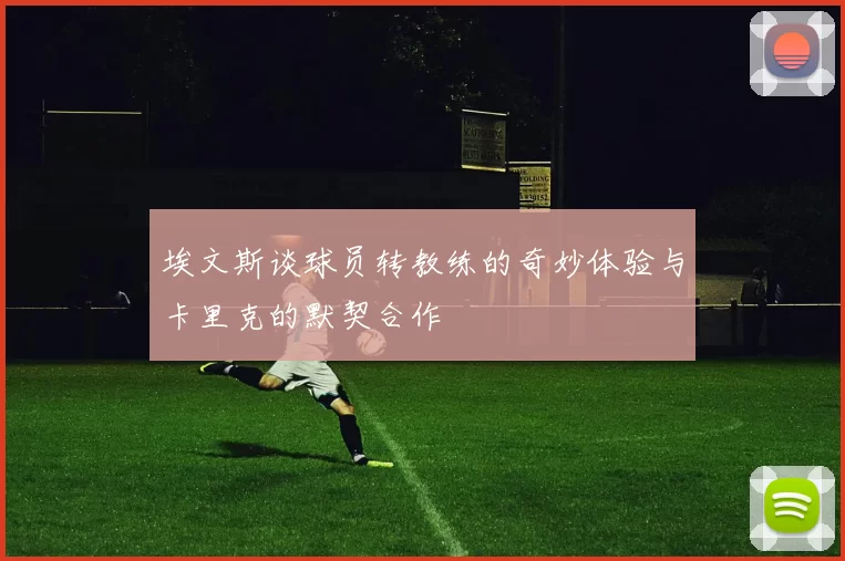 埃文斯谈球员转教练的奇妙体验与卡里克的默契合作