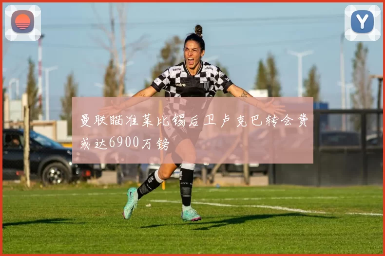 曼联瞄准莱比锡后卫卢克巴转会费或达6900万镑