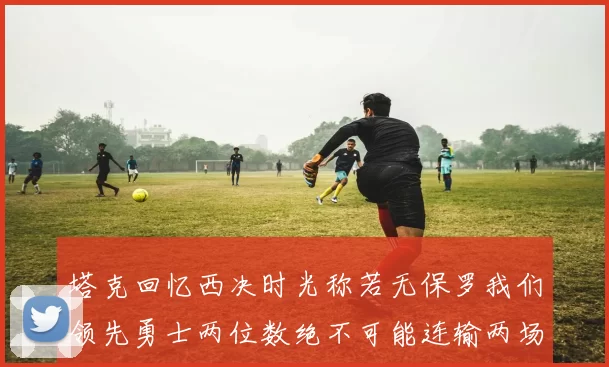 塔克回忆西决时光称若无保罗我们领先勇士两位数绝不可能连输两场