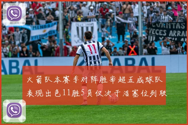 火箭队本赛季对阵胜率超五成球队表现出色11胜5负仅次于活塞位列联盟第二