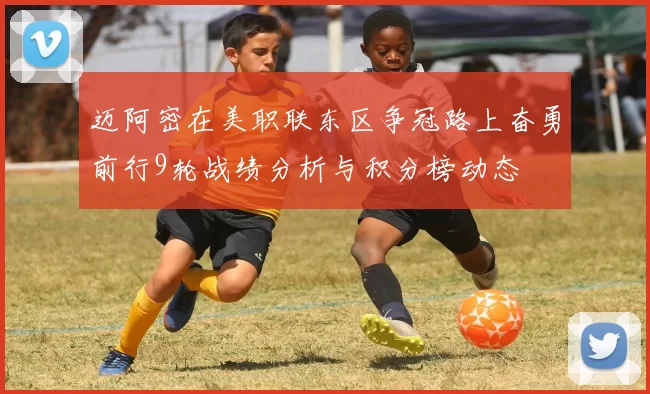 迈阿密在美职联东区争冠路上奋勇前行9轮战绩分析与积分榜动态
