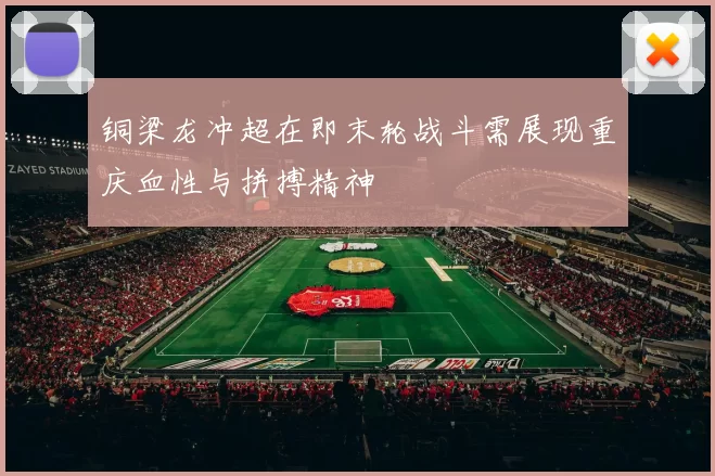 铜梁龙冲超在即末轮战斗需展现重庆血性与拼搏精神