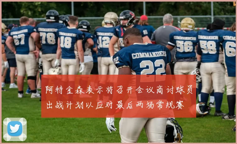 阿特金森表示将召开会议商讨球员出战计划以应对最后两场常规赛