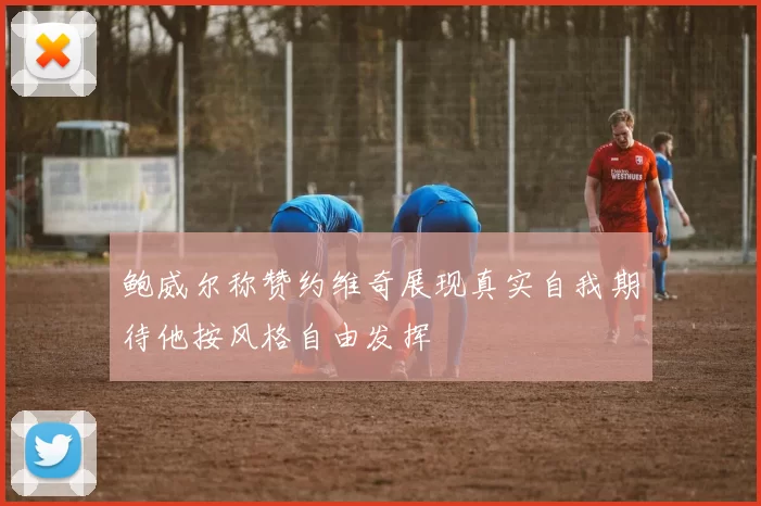 鲍威尔称赞约维奇展现真实自我期待他按风格自由发挥